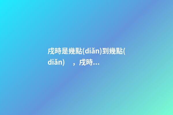 戌時是幾點(diǎn)到幾點(diǎn)，戌時出生的人命運(yùn)